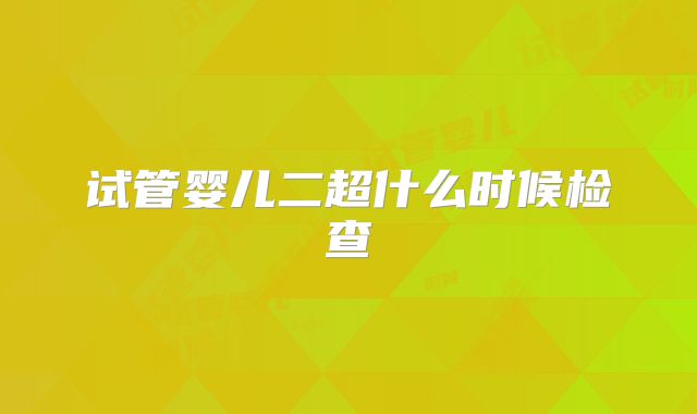 试管婴儿二超什么时候检查