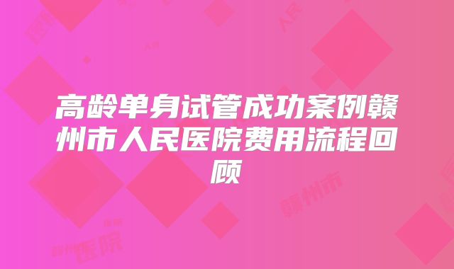 高龄单身试管成功案例赣州市人民医院费用流程回顾