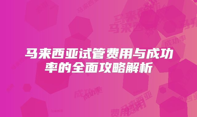 马来西亚试管费用与成功率的全面攻略解析
