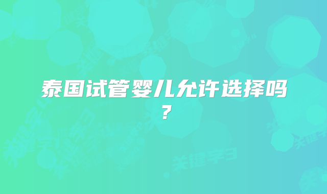 泰国试管婴儿允许选择吗？
