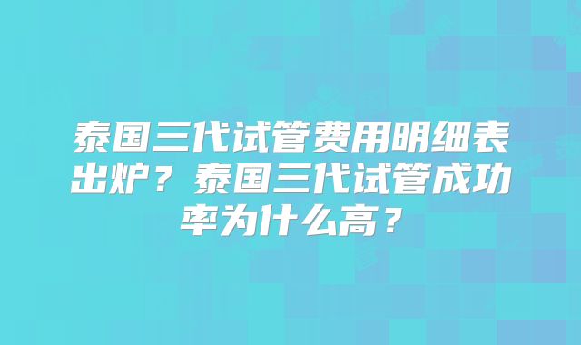 泰国三代试管费用明细表出炉？泰国三代试管成功率为什么高？