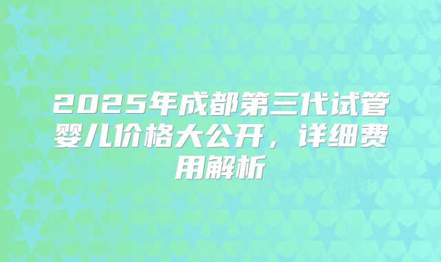 2025年成都第三代试管婴儿价格大公开，详细费用解析
