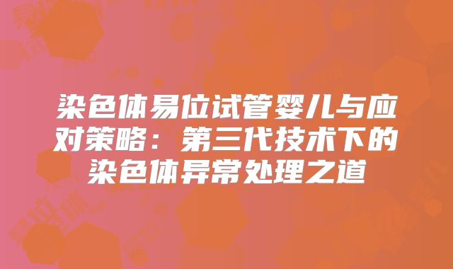 染色体易位试管婴儿与应对策略：第三代技术下的染色体异常处理之道