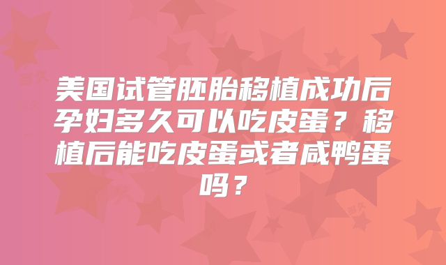 美国试管胚胎移植成功后孕妇多久可以吃皮蛋？移植后能吃皮蛋或者咸鸭蛋吗？
