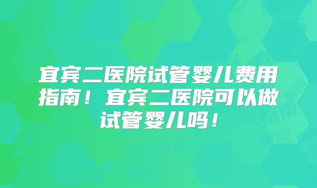 宜宾二医院试管婴儿费用指南!宜宾二医院可以做试管婴儿吗!