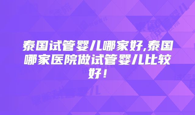 泰国试管婴儿哪家好,泰国哪家医院做试管婴儿比较好！