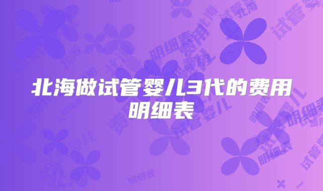 北海做试管婴儿3代的费用明细表
