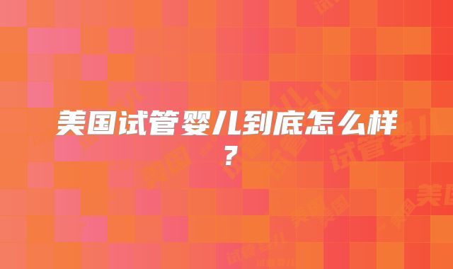 美国试管婴儿到底怎么样？
