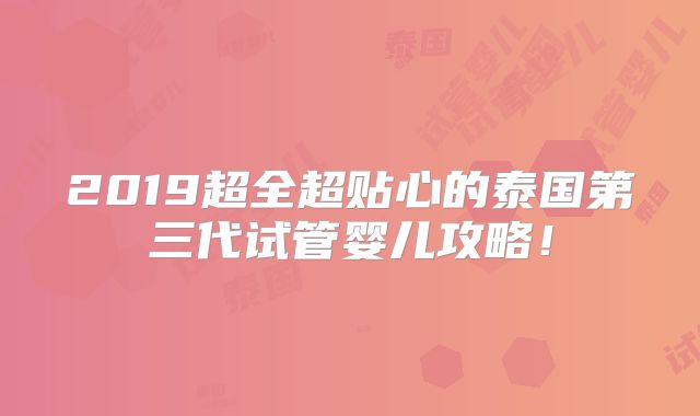 2019超全超贴心的泰国第三代试管婴儿攻略！