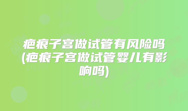 疤痕子宫做试管有风险吗(疤痕子宫做试管婴儿有影响吗)