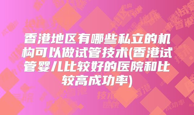 香港地区有哪些私立的机构可以做试管技术(香港试管婴儿比较好的医院和比较高成功率)
