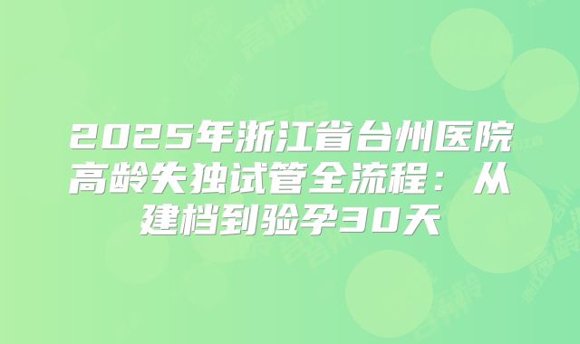 2025年浙江省台州医院高龄失独试管全流程：从建档到验孕30天