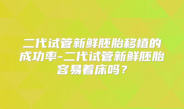 二代试管新鲜胚胎移植的成功率-二代试管新鲜胚胎容易着床吗？