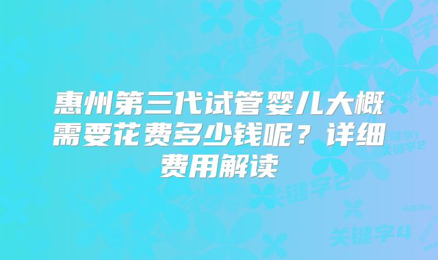 惠州第三代试管婴儿大概需要花费多少钱呢？详细费用解读