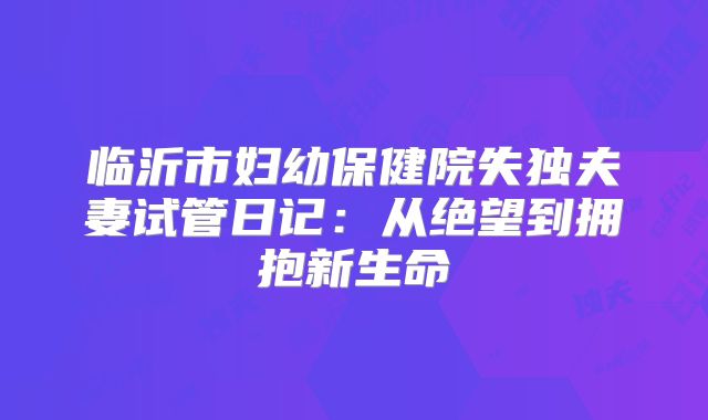 临沂市妇幼保健院失独夫妻试管日记：从绝望到拥抱新生命