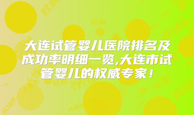 大连试管婴儿医院排名及成功率明细一览,大连市试管婴儿的权威专家！
