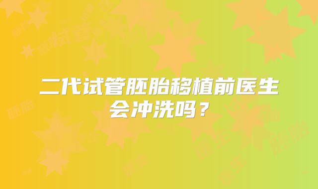 二代试管胚胎移植前医生会冲洗吗？