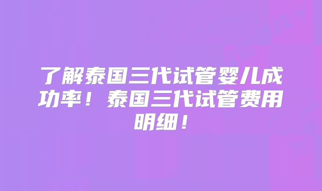 了解泰国三代试管婴儿成功率!泰国三代试管费用明细!