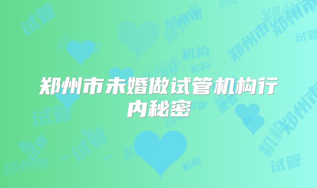 郑州市未婚做试管机构行内秘密