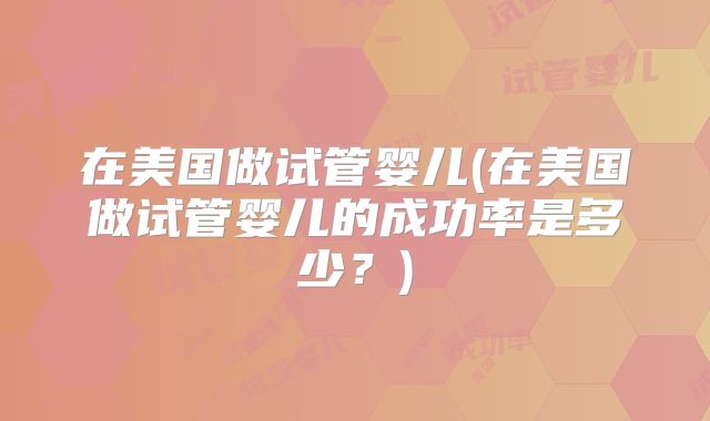 在美国做试管婴儿(在美国做试管婴儿的成功率是多少？)