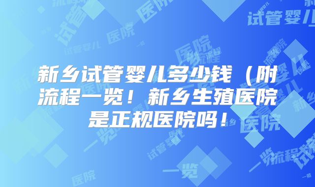 新乡试管婴儿多少钱（附流程一览！新乡生殖医院是正规医院吗！