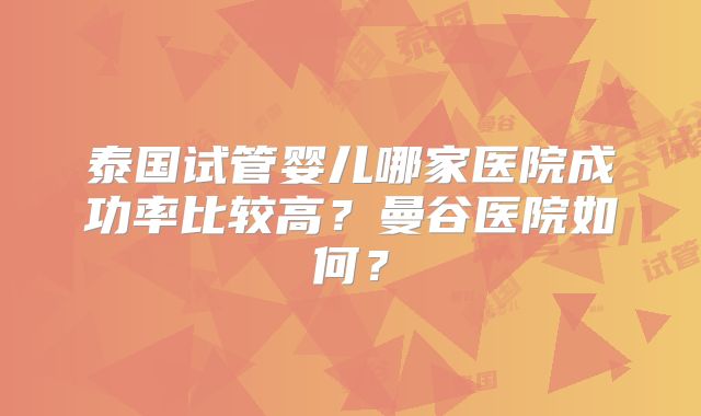 泰国试管婴儿哪家医院成功率比较高？曼谷医院如何？