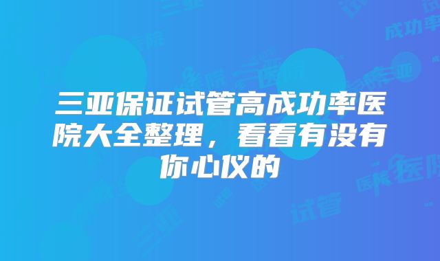 三亚保证试管高成功率医院大全整理,看看有没有你心仪的