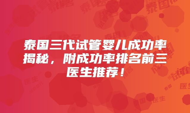 泰国三代试管婴儿成功率揭秘，附成功率排名前三医生推荐！