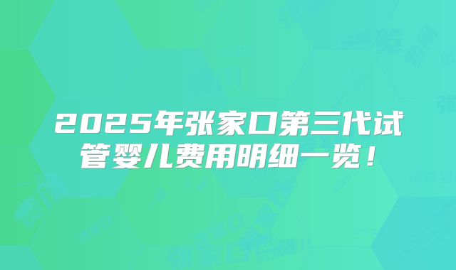 2025年张家口第三代试管婴儿费用明细一览！