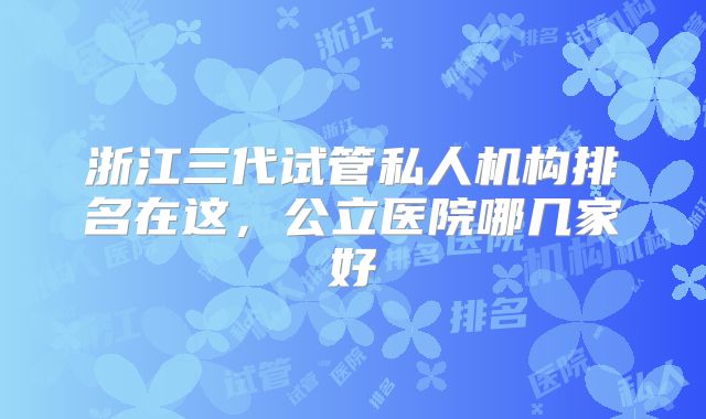 浙江三代试管私人机构排名在这，公立医院哪几家好