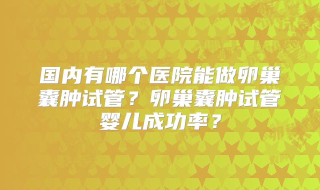 国内有哪个医院能做卵巢囊肿试管？卵巢囊肿试管婴儿成功率？
