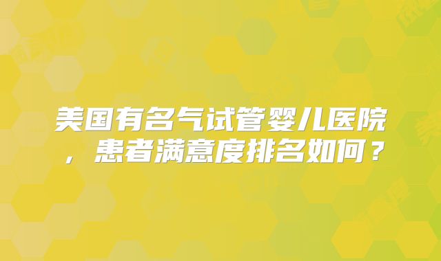 美国有名气试管婴儿医院，患者满意度排名如何？