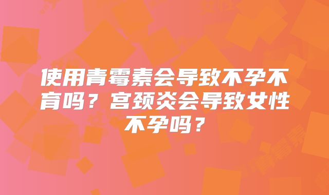 使用青霉素会导致不孕不育吗？宫颈炎会导致女性不孕吗？
