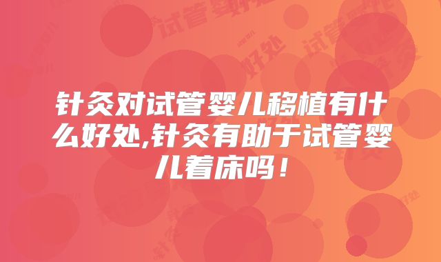 针灸对试管婴儿移植有什么好处,针灸有助于试管婴儿着床吗！