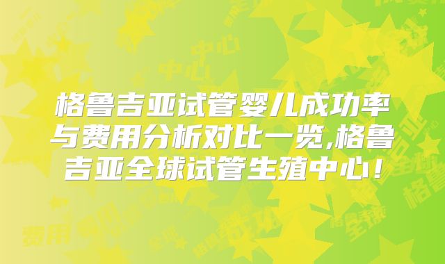 格鲁吉亚试管婴儿成功率与费用分析对比一览,格鲁吉亚全球试管生殖中心！