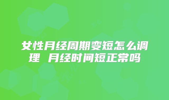 女性月经周期变短怎么调理 月经时间短正常吗