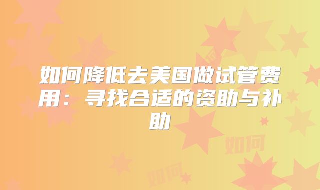 如何降低去美国做试管费用:寻找合适的资助与补助