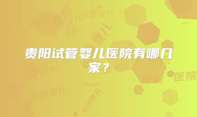 贵阳试管婴儿医院有哪几家？