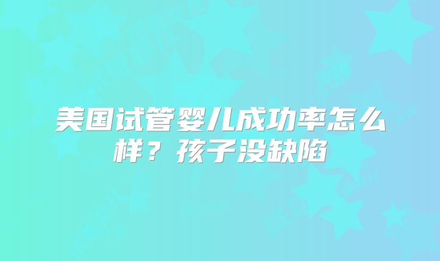 美国试管婴儿成功率怎么样?孩子没缺陷