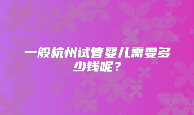一般杭州试管婴儿需要多少钱呢？