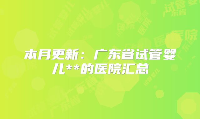 本月更新：广东省试管婴儿**的医院汇总