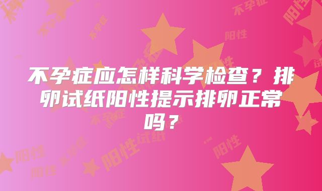 不孕症应怎样科学检查?排卵试纸阳性提示排卵正常吗?