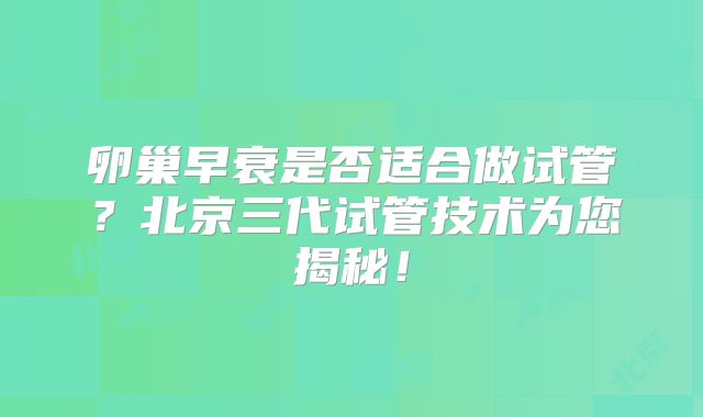 卵巢早衰是否适合做试管？北京三代试管技术为您揭秘！