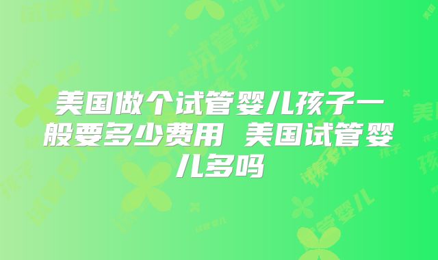 美国做个试管婴儿孩子一般要多少费用 美国试管婴儿多吗
