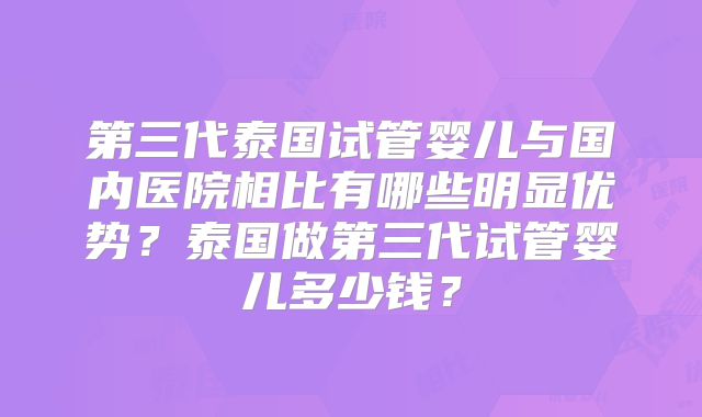 第三代泰国试管婴儿与国内医院相比有哪些明显优势？泰国做第三代试管婴儿多少钱？