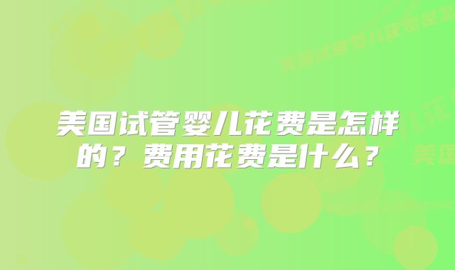 美国试管婴儿花费是怎样的?费用花费是什么?
