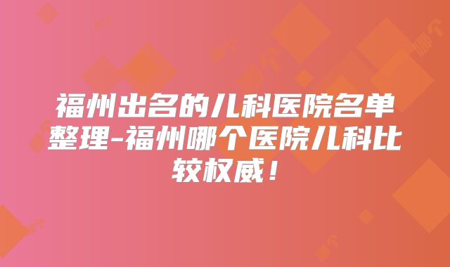 福州出名的儿科医院名单整理-福州哪个医院儿科比较权威!