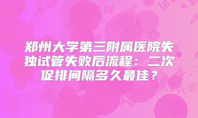郑州大学第三附属医院失独试管失败后流程：二次促排间隔多久最佳？
