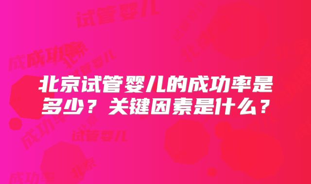北京试管婴儿的成功率是多少？关键因素是什么？