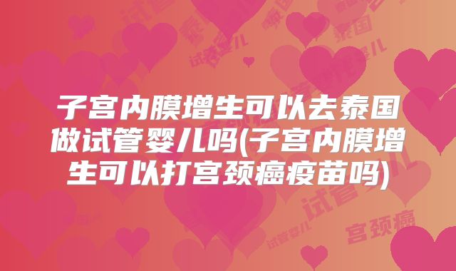 子宫内膜增生可以去泰国做试管婴儿吗(子宫内膜增生可以打宫颈癌疫苗吗)
